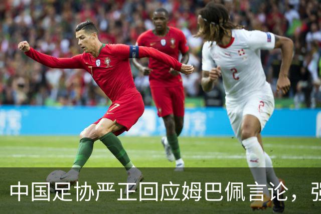 中国足协严正回应姆巴佩言论，强烈要求道歉