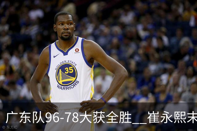 广东队96-78大获全胜  崔永熙末节大发神威助力逆转